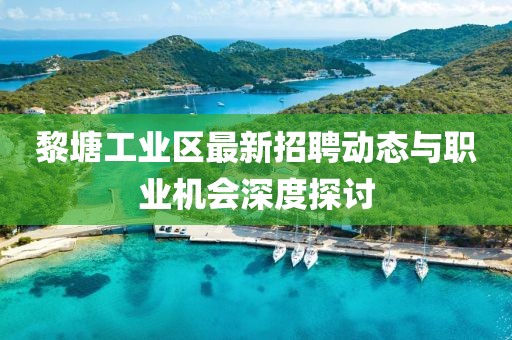 黎塘工业区最新招聘动态与职业机会深度探讨