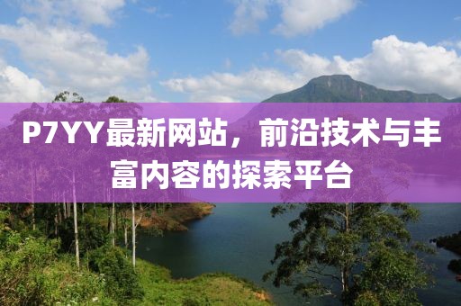 P7YY最新网站，前沿技术与丰富内容的探索平台