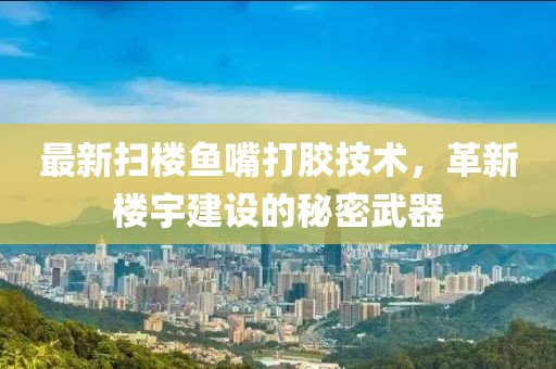 最新扫楼鱼嘴打胶技术，革新楼宇建设的秘密武器