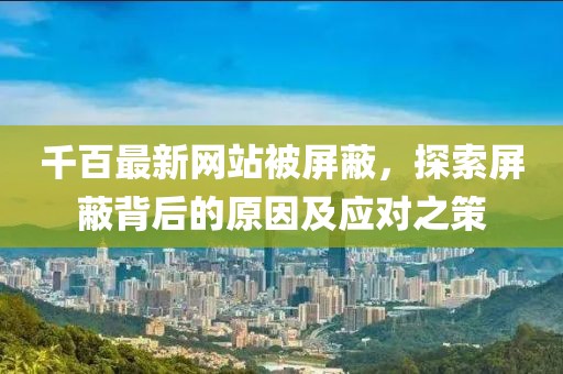 千百最新网站被屏蔽，探索屏蔽背后的原因及应对之策