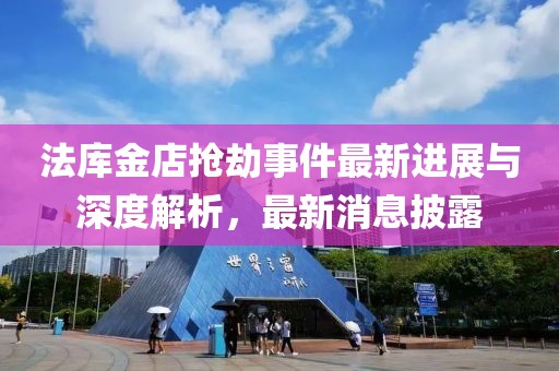 法库金店抢劫事件最新进展与深度解析，最新消息披露