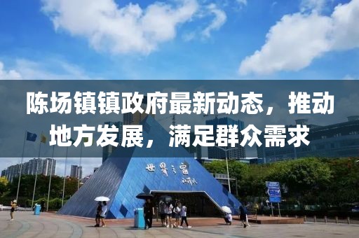 陈场镇镇政府最新动态，推动地方发展，满足群众需求