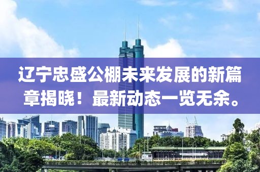 辽宁忠盛公棚未来发展的新篇章揭晓！最新动态一览无余。