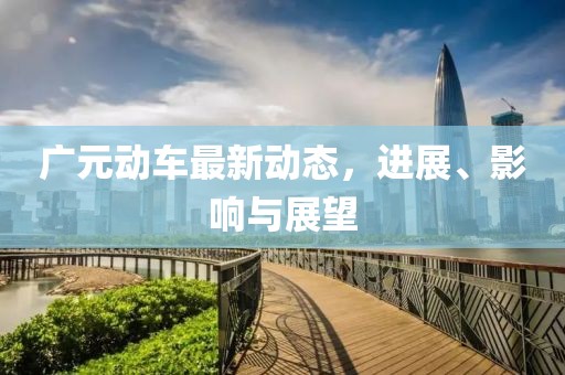 广元动车最新动态，进展、影响与展望
