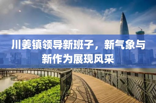 川姜镇领导新班子，新气象与新作为展现风采