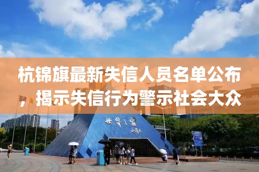 杭锦旗最新失信人员名单公布，揭示失信行为警示社会大众