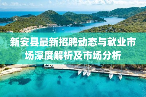 新安县最新招聘动态与就业市场深度解析及市场分析