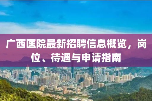 广西医院最新招聘信息概览，岗位、待遇与申请指南