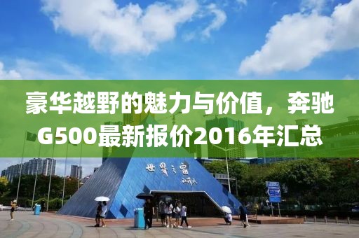豪华越野的魅力与价值，奔驰G500最新报价2016年汇总