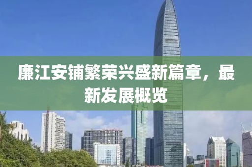 廉江安铺繁荣兴盛新篇章，最新发展概览