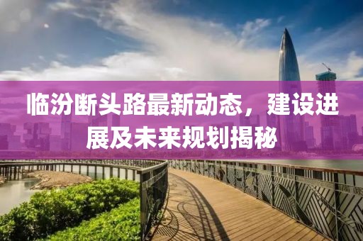 临汾断头路最新动态，建设进展及未来规划揭秘