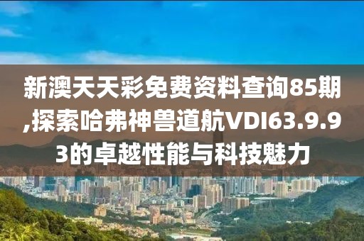 新澳天天彩免费资料查询85期,探索哈弗神兽道航VDI63.9.93的卓越性能与科技魅力