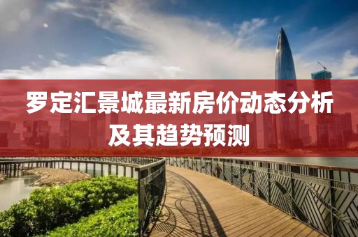 罗定汇景城最新房价动态分析及其趋势预测