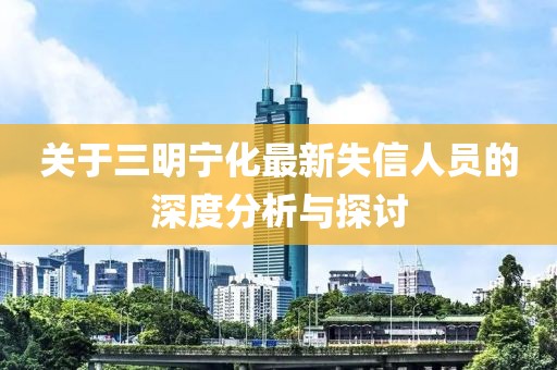 关于三明宁化最新失信人员的深度分析与探讨