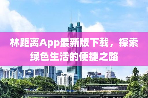 林距离App最新版下载，探索绿色生活的便捷之路