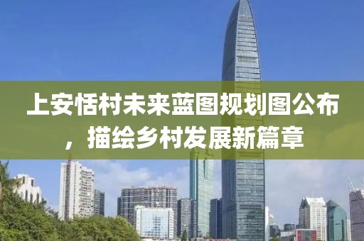 上安恬村未来蓝图规划图公布，描绘乡村发展新篇章