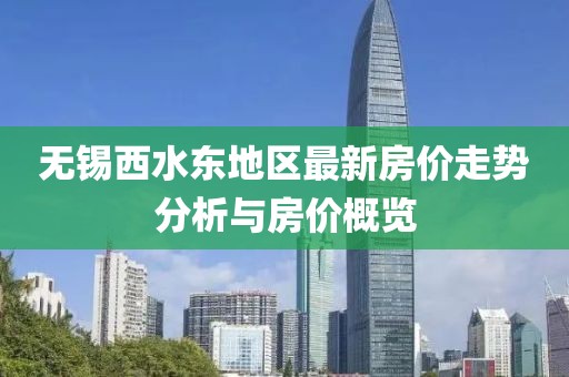 无锡西水东地区最新房价走势分析与房价概览