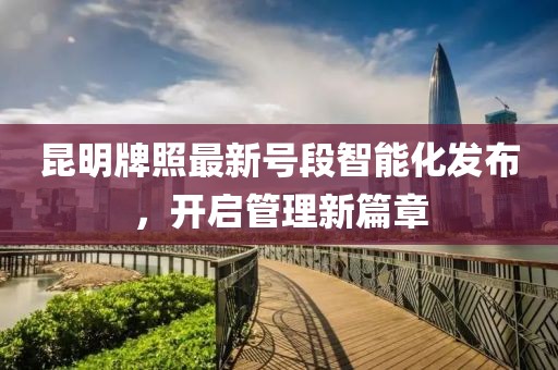 昆明牌照最新号段智能化发布，开启管理新篇章
