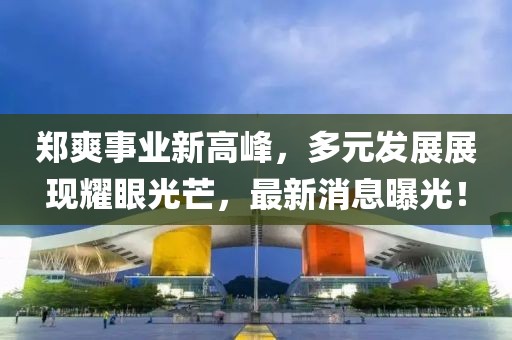 郑爽事业新高峰，多元发展展现耀眼光芒，最新消息曝光！