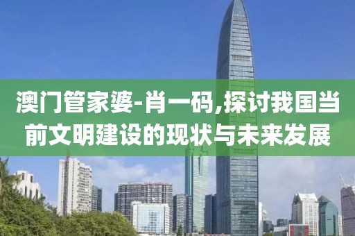 澳门管家婆-肖一码,探讨我国当前文明建设的现状与未来发展