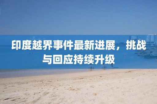 印度越界事件最新进展，挑战与回应持续升级