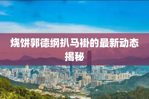 烧饼郭德纲扒马褂的最新动态揭秘