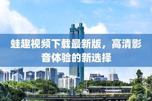 蛙趣视频下载最新版，高清影音体验的新选择