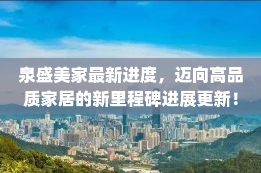 泉盛美家最新进度，迈向高品质家居的新里程碑进展更新！