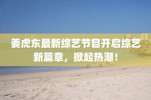 姜虎东最新综艺节目开启综艺新篇章，掀起热潮！