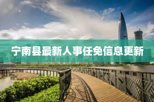 宁南县最新人事任免信息更新