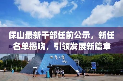 保山最新干部任前公示，新任名单揭晓，引领发展新篇章