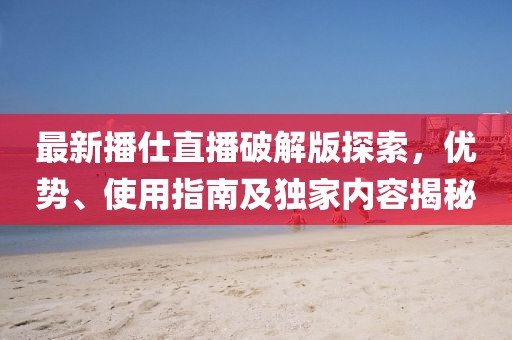 最新播仕直播破解版探索，优势、使用指南及独家内容揭秘