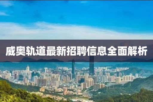 威奥轨道最新招聘信息全面解析