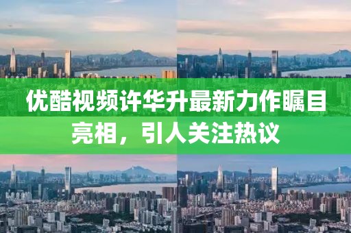 优酷视频许华升最新力作瞩目亮相，引人关注热议