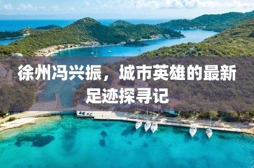 徐州冯兴振，城市英雄的最新足迹探寻记