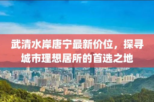 武清水岸唐宁最新价位，探寻城市理想居所的首选之地