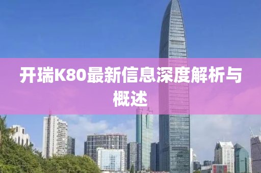 开瑞K80最新信息深度解析与概述