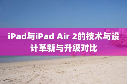 iPad与iPad Air 2的技术与设计革新与升级对比