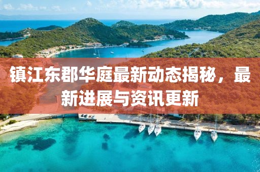 镇江东郡华庭最新动态揭秘，最新进展与资讯更新