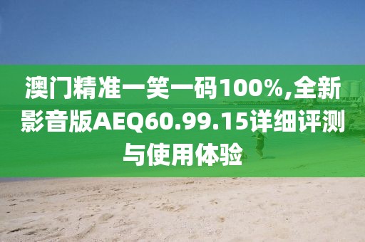澳门精准一笑一码100%,全新影音版AEQ60.99.15详细评测与使用体验