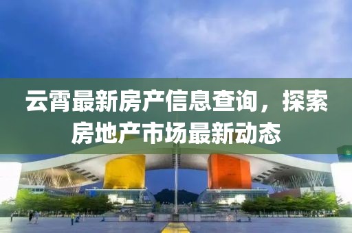 云霄最新房产信息查询，探索房地产市场最新动态
