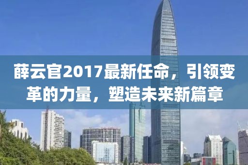 薛云官2017最新任命，引领变革的力量，塑造未来新篇章