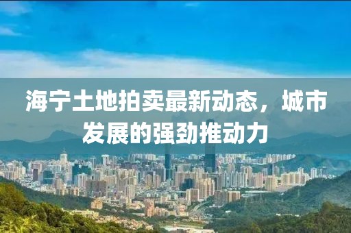 海宁土地拍卖最新动态，城市发展的强劲推动力