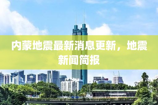 内蒙地震最新消息更新，地震新闻简报