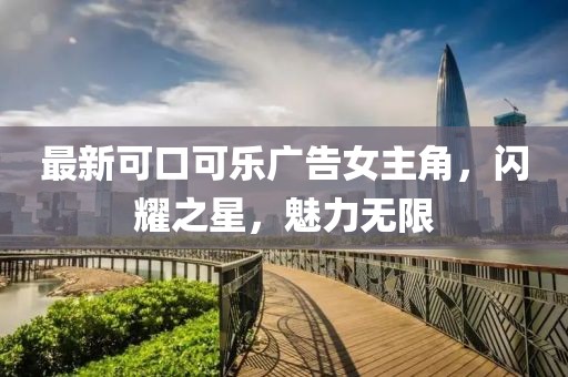 最新可口可乐广告女主角，闪耀之星，魅力无限