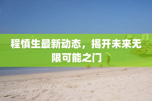 程慎生最新动态，揭开未来无限可能之门