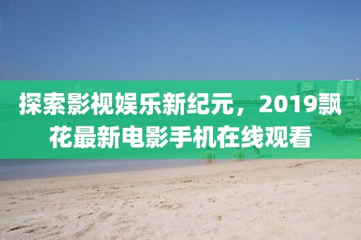 探索影视娱乐新纪元，2019飘花最新电影手机在线观看