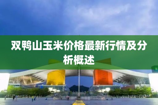 双鸭山玉米价格最新行情及分析概述