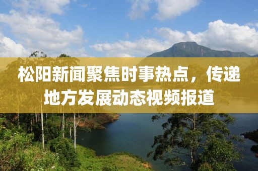 松阳新闻聚焦时事热点，传递地方发展动态视频报道