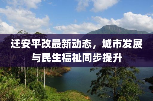 迁安平改最新动态，城市发展与民生福祉同步提升
